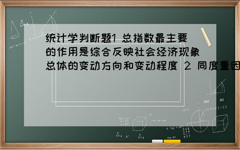 统计学判断题1 总指数最主要的作用是综合反映社会经济现象总体的变动方向和变动程度 2 同度量因素时期选择的一般原则是：数