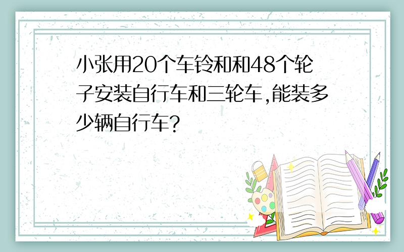 小张用20个车铃和和48个轮子安装自行车和三轮车,能装多少辆自行车?