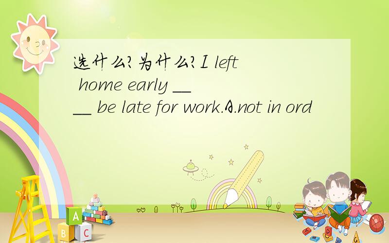 选什么?为什么?I left home early ____ be late for work.A.not in ord