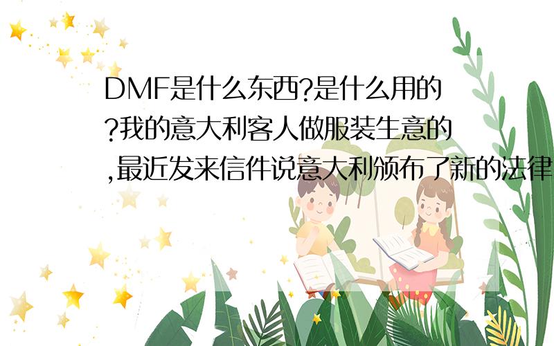 DMF是什么东西?是什么用的?我的意大利客人做服装生意的,最近发来信件说意大利颁布了新的法律,要求进口产品不得含有DMF