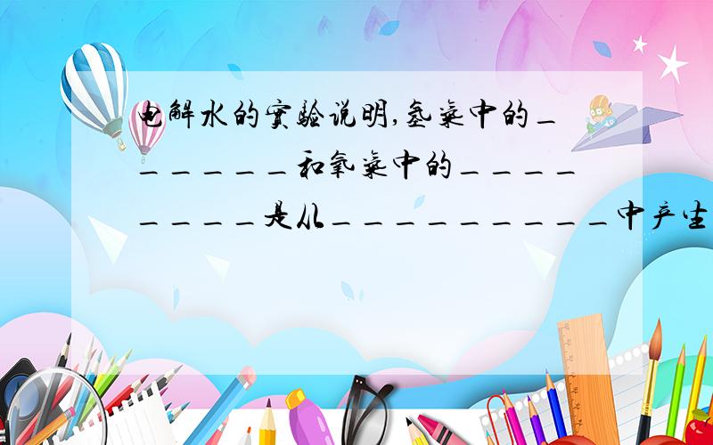 电解水的实验说明,氢气中的______和氧气中的________是从_________中产生的,所以水是由———和———