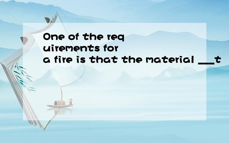 One of the requirements for a fire is that the material ___t