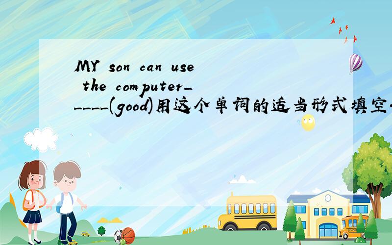 MY son can use the computer_____(good)用这个单词的适当形式填空.