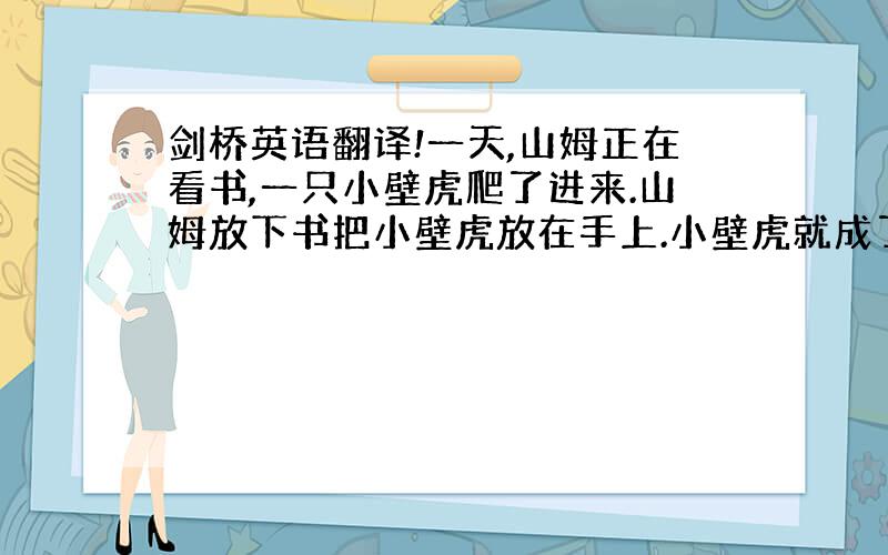 剑桥英语翻译!一天,山姆正在看书,一只小壁虎爬了进来.山姆放下书把小壁虎放在手上.小壁虎就成了山姆的宠物.