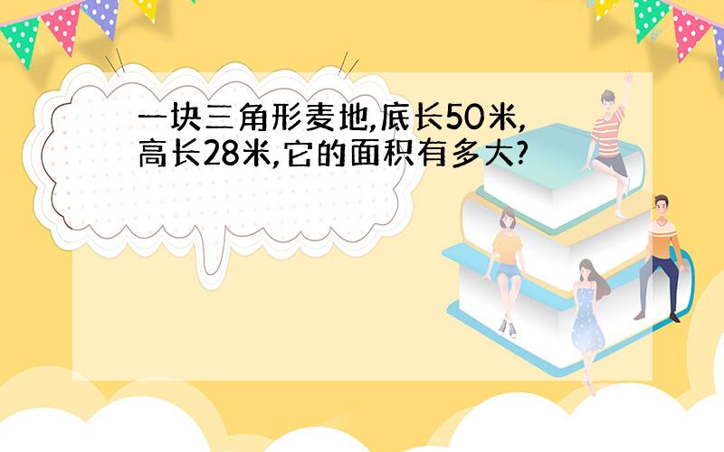 一块三角形麦地,底长50米,高长28米,它的面积有多大?