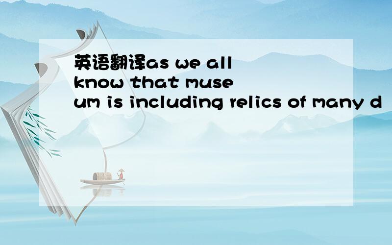 英语翻译as we all know that museum is including relics of many d