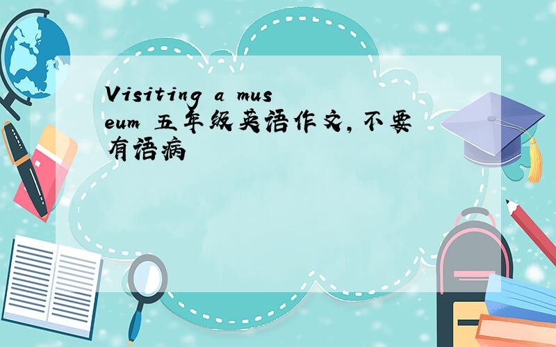 Visiting a museum 五年级英语作文,不要有语病