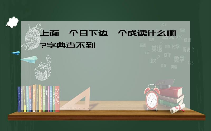 上面一个日下边一个成读什么啊?字典查不到,