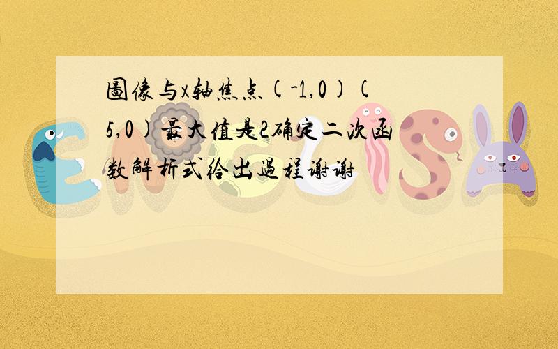 图像与x轴焦点(-1,0)(5,0)最大值是2确定二次函数解析式给出过程谢谢