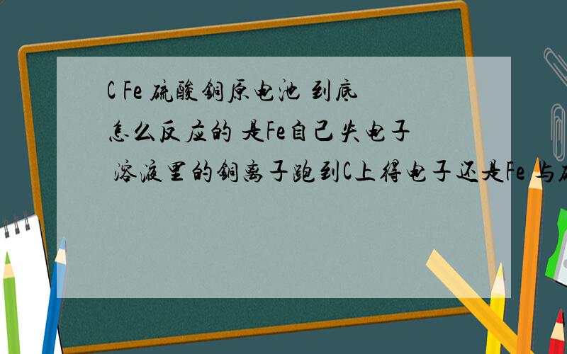 C Fe 硫酸铜原电池 到底怎么反应的 是Fe自己失电子 溶液里的铜离子跑到C上得电子还是Fe 与硫酸铜反应?