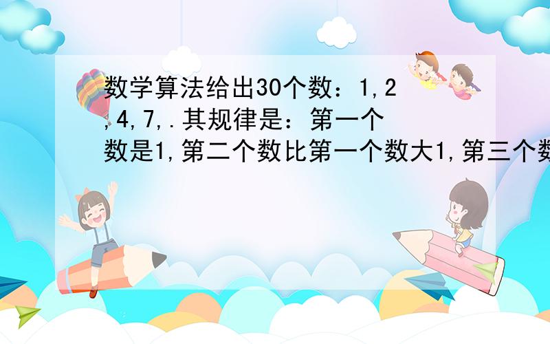 数学算法给出30个数：1,2,4,7,.其规律是：第一个数是1,第二个数比第一个数大1,第三个数比第二个数大2,第四个数