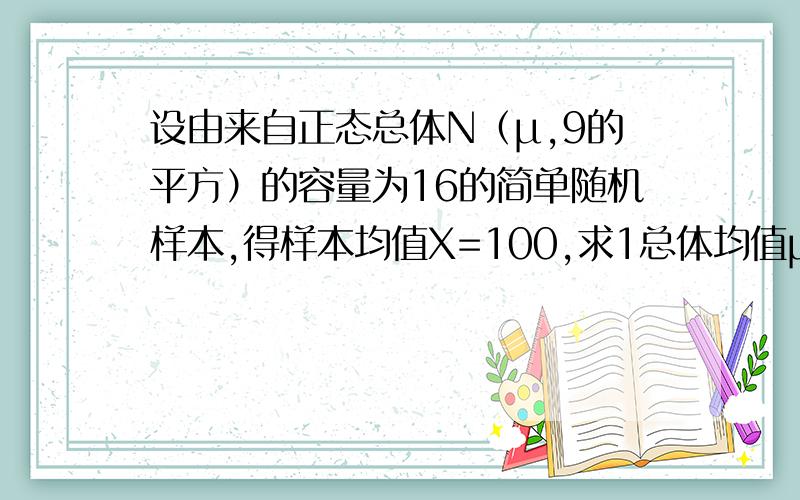 设由来自正态总体N（μ,9的平方）的容量为16的简单随机样本,得样本均值X=100,求1总体均值μ的点估计；（2）总体均