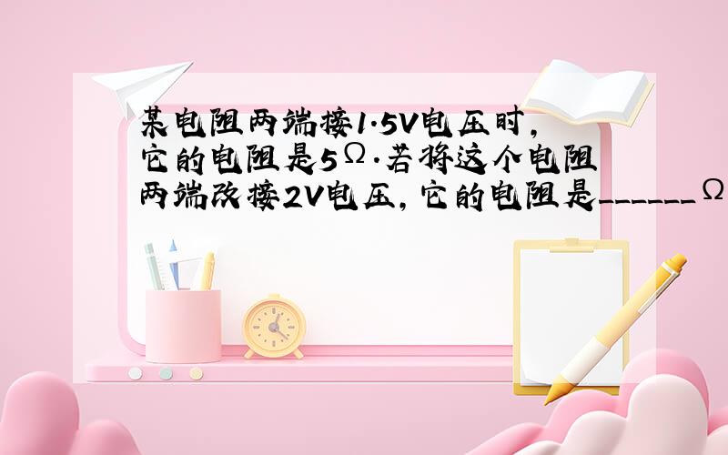 某电阻两端接1.5V电压时，它的电阻是5Ω．若将这个电阻两端改接2V电压，它的电阻是______Ω．