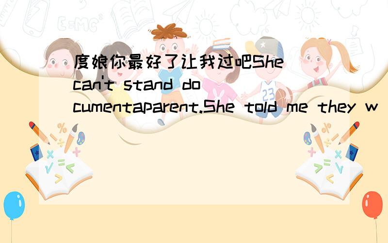 度娘你最好了让我过吧She can't stand documentaparent.She told me they w