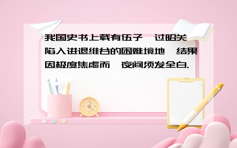 我国史书上载有伍子胥过昭关,陷入进退维谷的困难境地,结果因极度焦虑而一夜间须发全白.