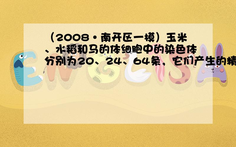 （2008•南开区一模）玉米、水稻和马的体细胞中的染色体分别为20、24、64条，它们产生的精子或卵细胞中的染色体数分别