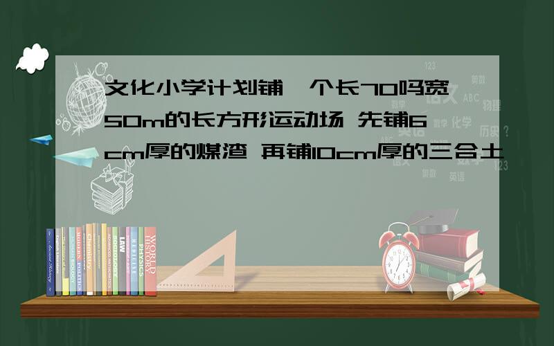 文化小学计划铺一个长70吗宽50m的长方形运动场 先铺6cm厚的煤渣 再铺10cm厚的三合土