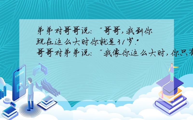 弟弟对哥哥说：“哥哥,我到你现在这么大时你就是31岁.