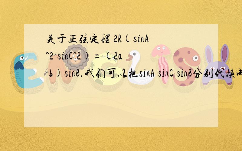 关于正弦定理 2R(sinA^2-sinC^2)=(2a-b)sinB.我们可以把sinA sinC sinB分别代换成