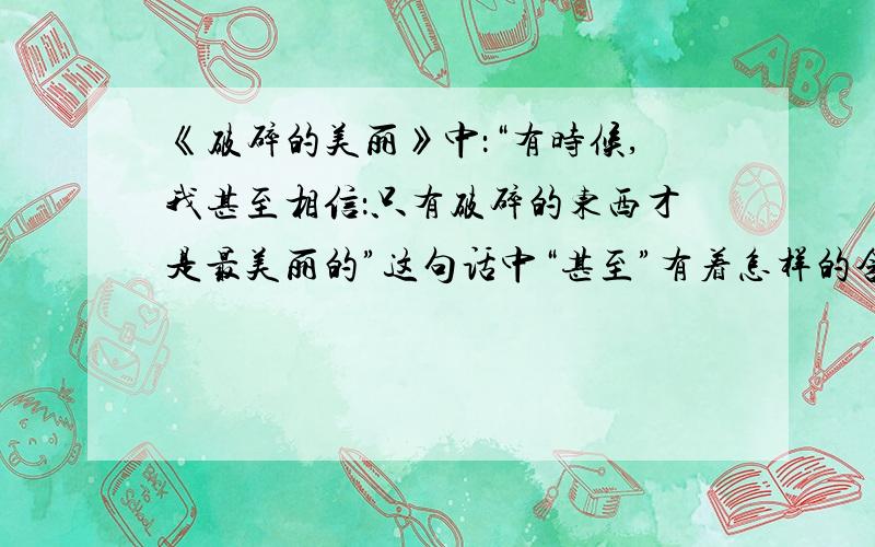 《破碎的美丽》中：“有时候,我甚至相信：只有破碎的东西才是最美丽的”这句话中“甚至”有着怎样的含义