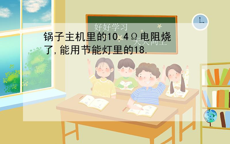 锅子主机里的10.4Ω电阻烧了,能用节能灯里的18.