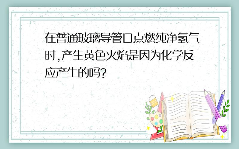 在普通玻璃导管口点燃纯净氢气时,产生黄色火焰是因为化学反应产生的吗?