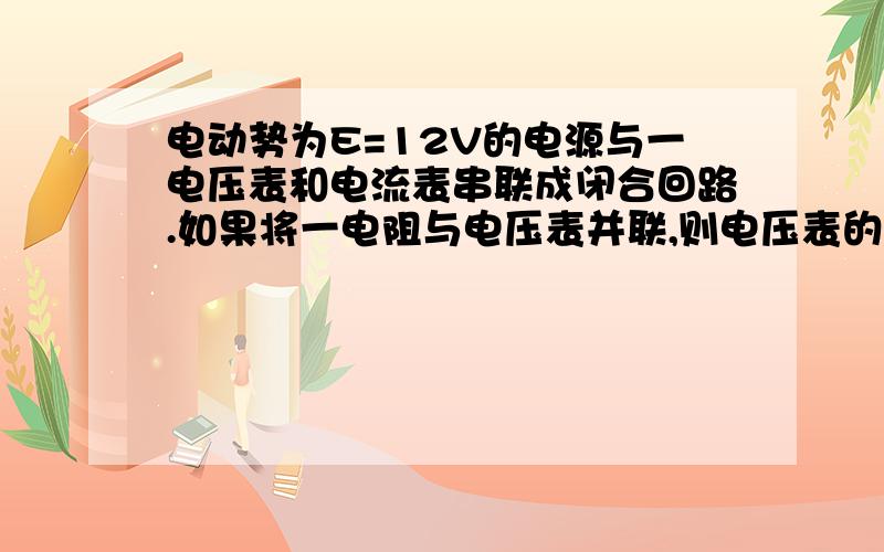 电动势为E=12V的电源与一电压表和电流表串联成闭合回路.如果将一电阻与电压表并联,则电压表的读数减小为原来的1/3,电