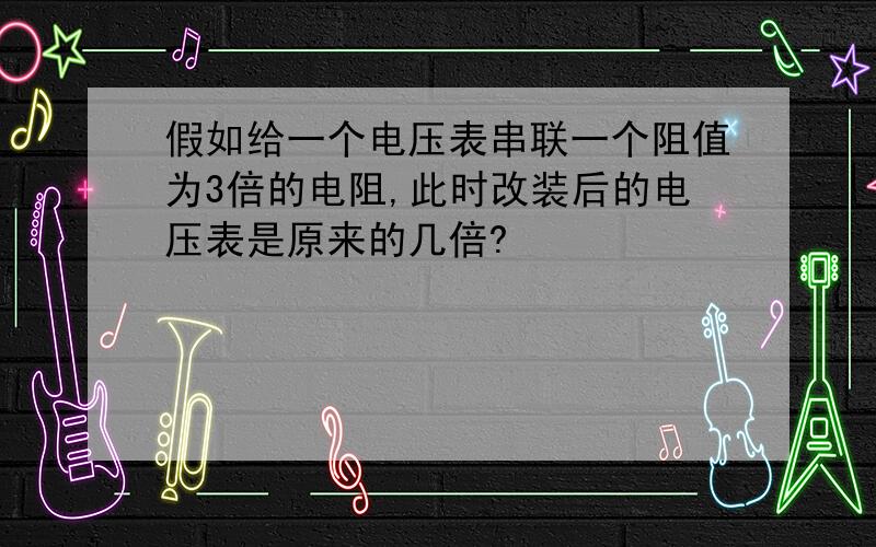 假如给一个电压表串联一个阻值为3倍的电阻,此时改装后的电压表是原来的几倍?