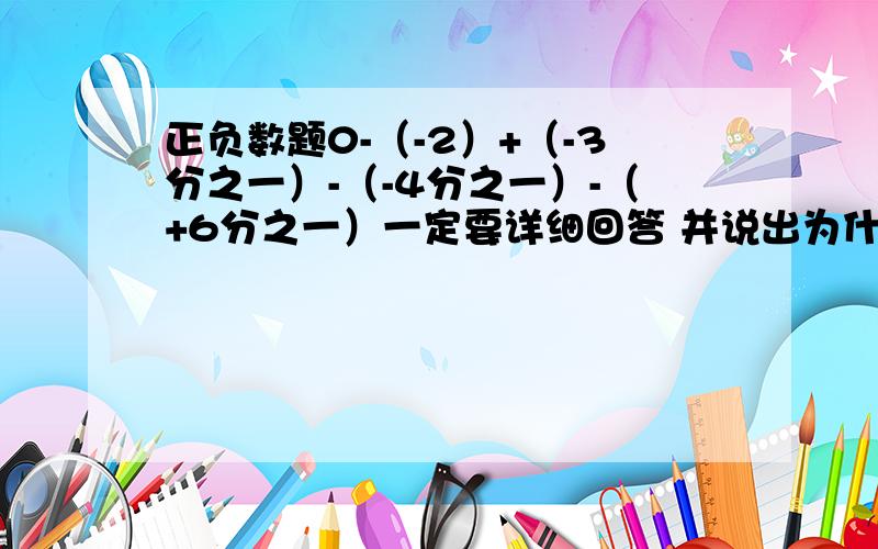 正负数题0-（-2）+（-3分之一）-（-4分之一）-（+6分之一）一定要详细回答 并说出为什么