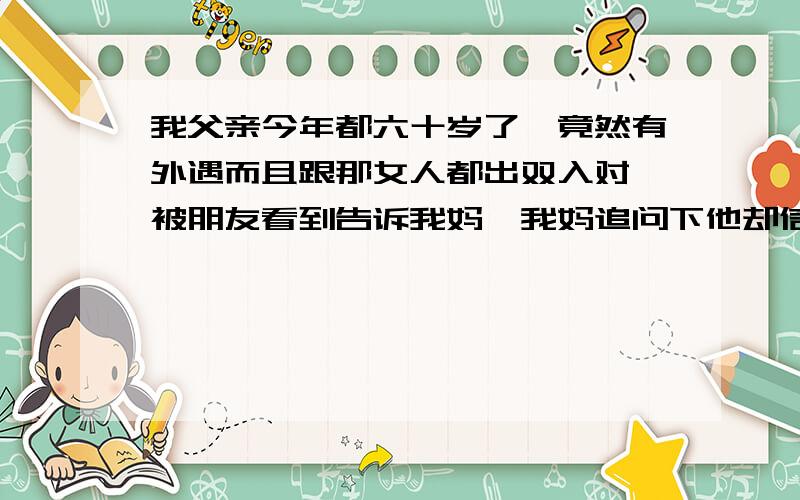 我父亲今年都六十岁了,竟然有外遇而且跟那女人都出双入对,被朋友看到告诉我妈,我妈追问下他却信誓旦旦地说他是清白的,还说如