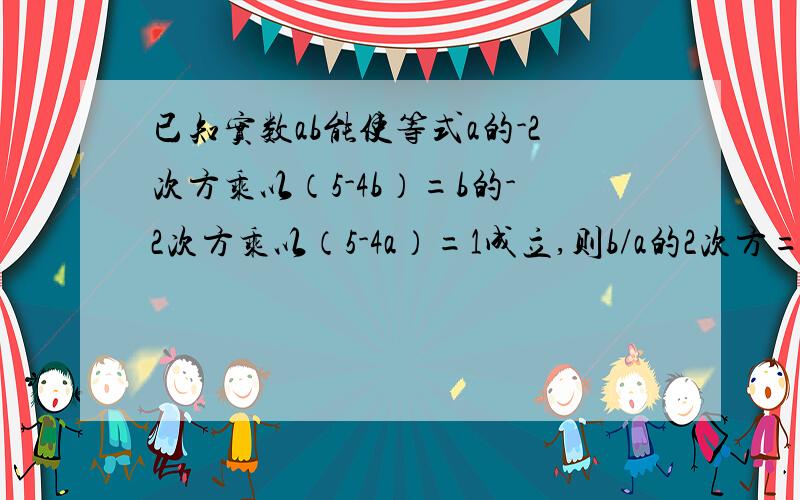 已知实数ab能使等式a的-2次方乘以（5-4b）=b的-2次方乘以（5-4a）=1成立,则b/a的2次方=a/b的2次方