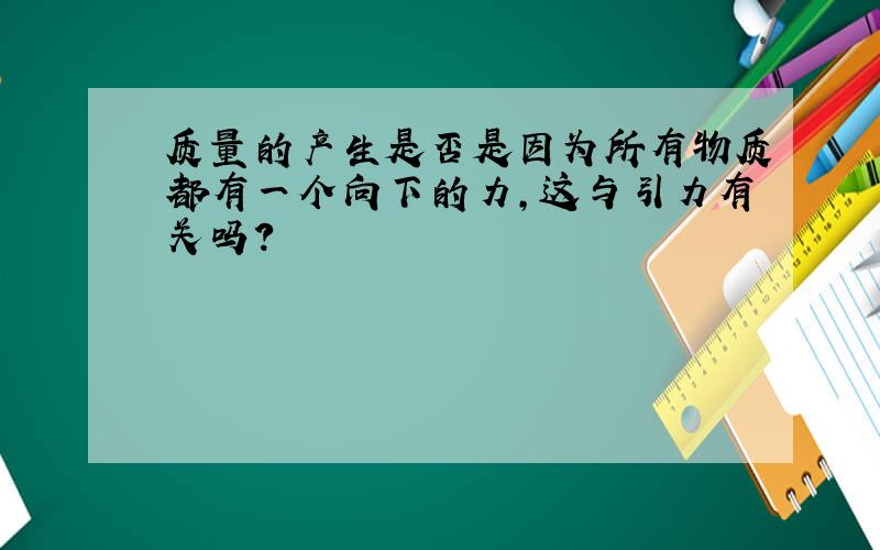 质量的产生是否是因为所有物质都有一个向下的力,这与引力有关吗?