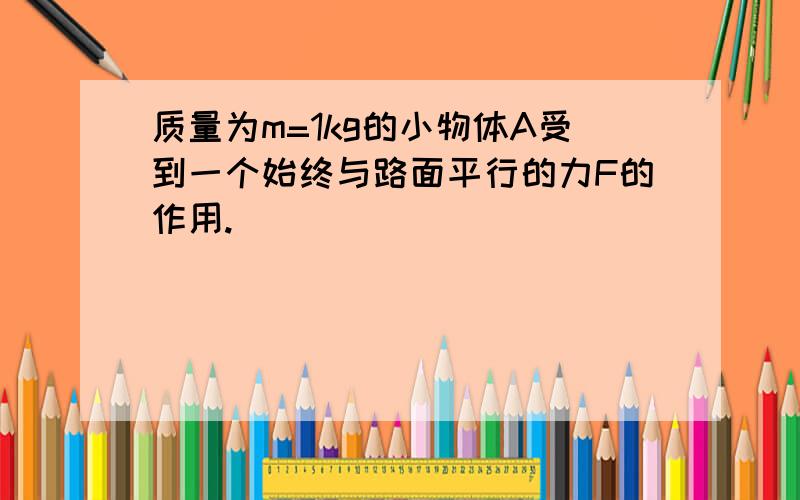 质量为m=1kg的小物体A受到一个始终与路面平行的力F的作用.