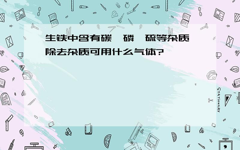 生铁中含有碳,磷,硫等杂质,除去杂质可用什么气体?