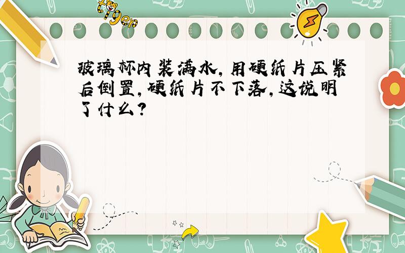 玻璃杯内装满水,用硬纸片压紧后倒置,硬纸片不下落,这说明了什么?