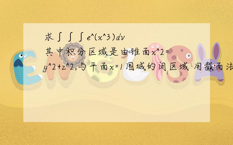 求∫∫∫e^(x^3)dv 其中积分区域是由锥面x^2=y^2+z^2,与平面x=1围城的闭区域 用截面法求