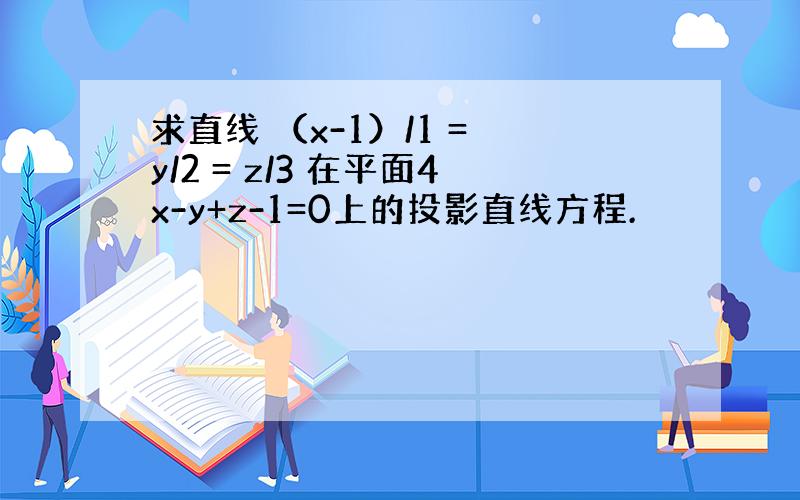 求直线 （x-1）/1 = y/2 = z/3 在平面4x-y+z-1=0上的投影直线方程.