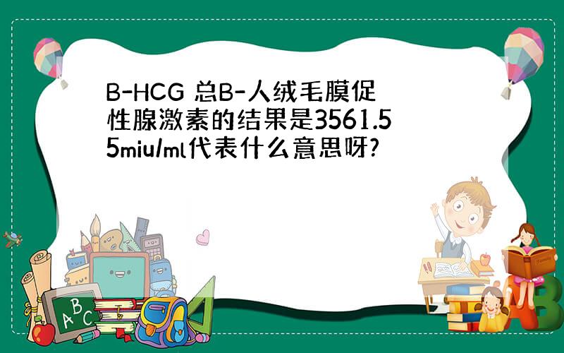 B-HCG 总B-人绒毛膜促性腺激素的结果是3561.55miu/ml代表什么意思呀?