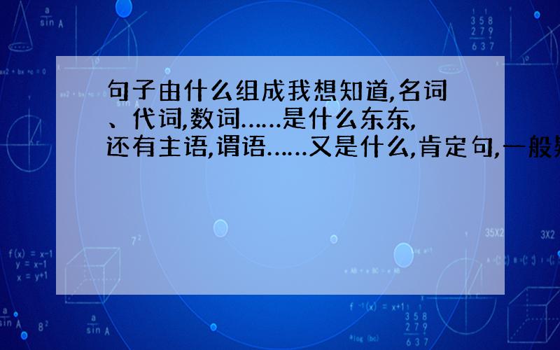 句子由什么组成我想知道,名词、代词,数词……是什么东东,还有主语,谓语……又是什么,肯定句,一般疑问句,特殊疑问句……怎