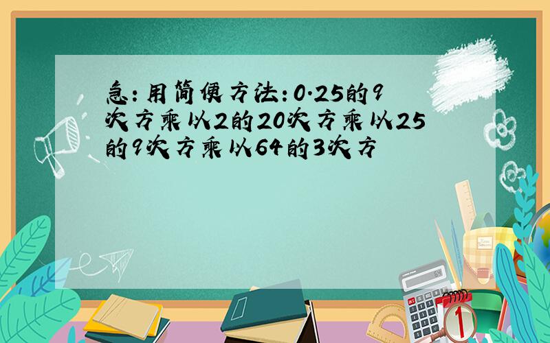 急：用简便方法：0.25的9次方乘以2的20次方乘以25的9次方乘以64的3次方