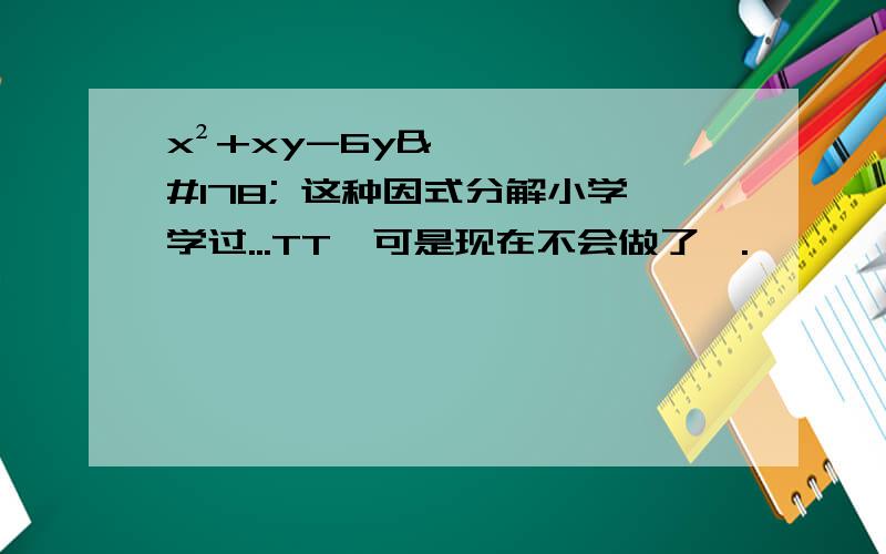 x²+xy-6y² 这种因式分解小学学过...TT,可是现在不会做了诶.