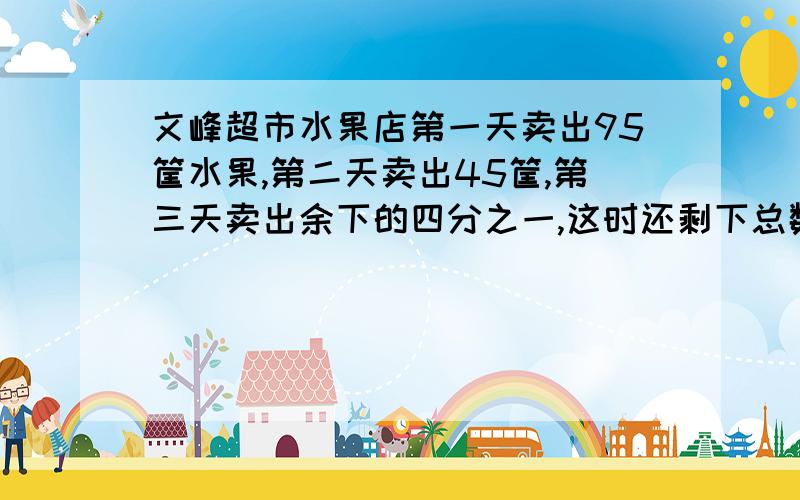 文峰超市水果店第一天卖出95筐水果,第二天卖出45筐,第三天卖出余下的四分之一,这时还剩下总数的