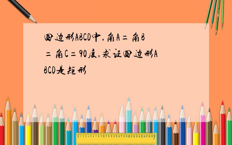 四边形ABCD中,角A=角B=角C=90度,求证四边形ABCD是矩形