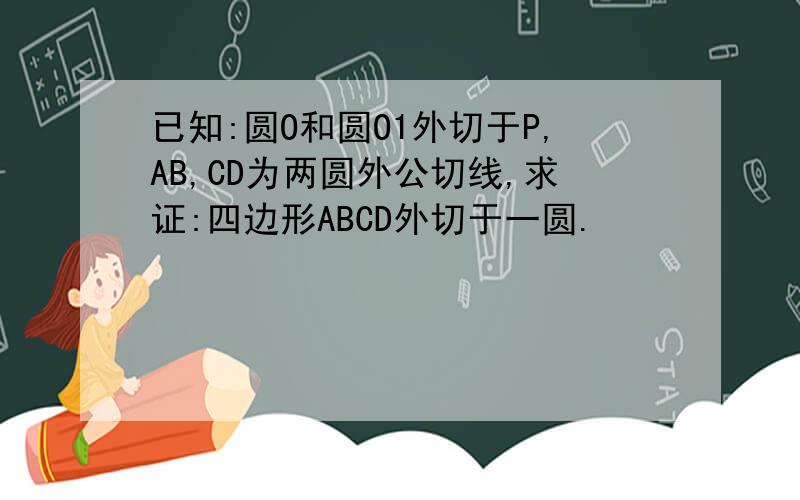 已知:圆O和圆O1外切于P,AB,CD为两圆外公切线,求证:四边形ABCD外切于一圆.