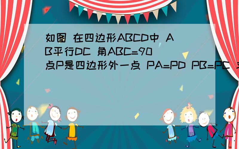 如图 在四边形ABCD中 AB平行DC 角ABC=90 点P是四边形外一点 PA=PD PB=PC 求证 四边形ABCD