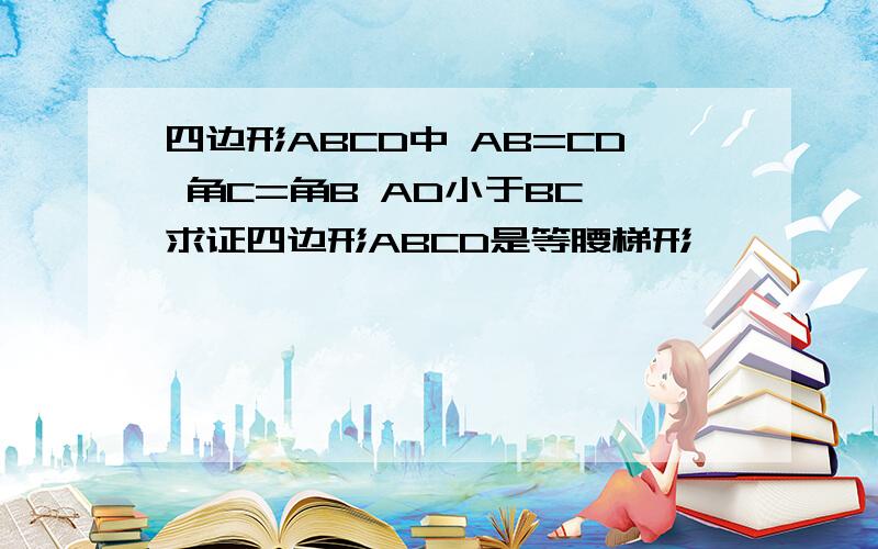 四边形ABCD中 AB=CD 角C=角B AD小于BC 求证四边形ABCD是等腰梯形