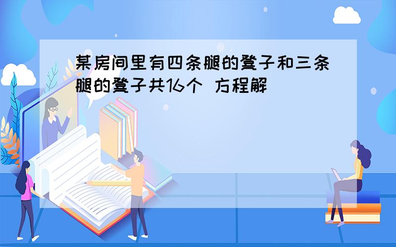 某房间里有四条腿的凳子和三条腿的凳子共16个 方程解