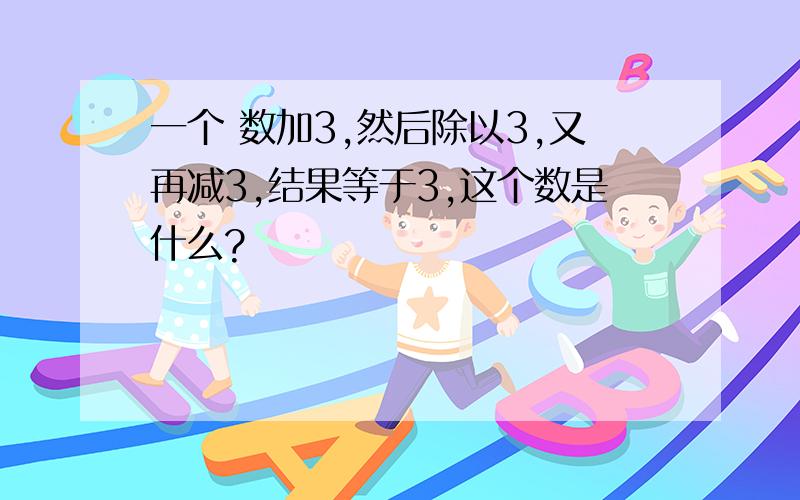 一个 数加3,然后除以3,又再减3,结果等于3,这个数是什么?