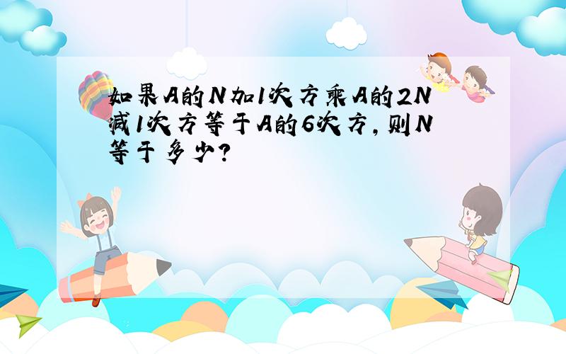 如果A的N加1次方乘A的2N减1次方等于A的6次方,则N等于多少?