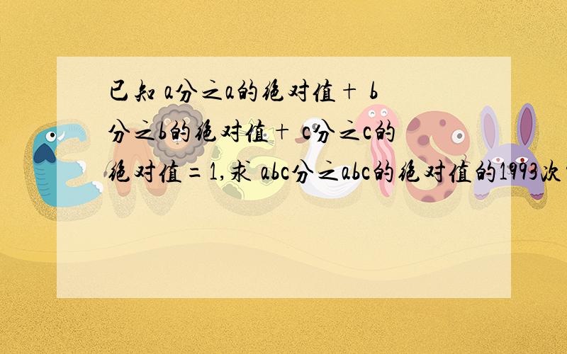 已知 a分之a的绝对值+ b分之b的绝对值+ c分之c的绝对值=1,求 abc分之abc的绝对值的1993次方加ab的绝